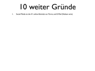 10 weiter Gründe
1.   Social Meida ist die #1 online Aktivität vor Porno und E-Mail (Nielsen wire)
 