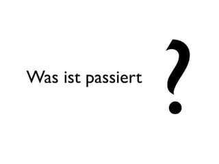 Was ist passiert
                   ?
 
