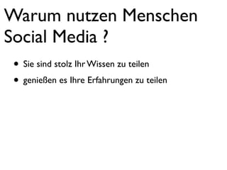 Warum nutzen Menschen
Social Media ?
 • Sie sind stolz Ihr Wissen zu teilen
 • genießen es Ihre Erfahrungen zu teilen
 