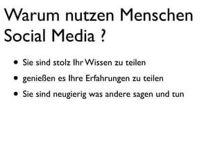 Warum nutzen Menschen
Social Media ?
 • Sie sind stolz Ihr Wissen zu teilen
 • genießen es Ihre Erfahrungen zu teilen
 • Sie sind neugierig was andere sagen und tun
 