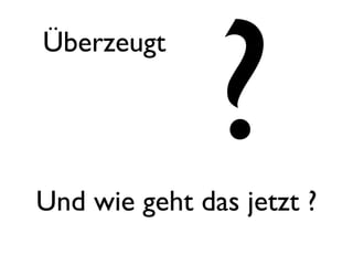 ?
Überzeugt




Und wie geht das jetzt ?
 