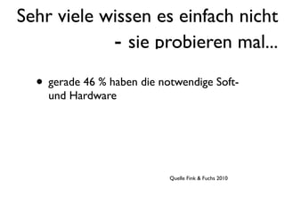 Sehr viele wissen es einfach nicht
            - sie probieren mal...
  • gerade 46 % haben die notwendige Soft-
    und Hardware




                            Quelle Fink & Fuchs 2010
 