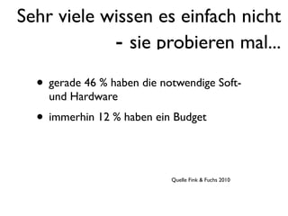Sehr viele wissen es einfach nicht
            - sie probieren mal...
  • gerade 46 % haben die notwendige Soft-
    und Hardware
  • immerhin 12 % haben ein Budget

                            Quelle Fink & Fuchs 2010
 