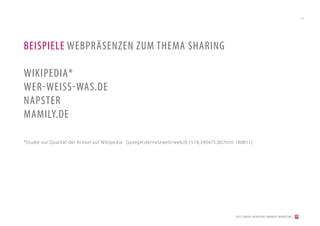 11




BEISPIELE WEBPRÄSENZEN ZUM THEMA SHARING

WIKIPEDIA*
WER-WEISS-WAS.DE
NAPSTER
MAMILY.DE

*Studie zur Qualität der Artikel auf Wikipedia: [spiegel.de/netzwelt/web/0,1518,390475,00.html 180811]




                                                                                              [2012] BADER. MENSCHEN I MARKEN I MARKETING
 