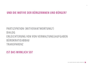 21




UND DIE MOTIVE DER BÜRGERINNEN UND BÜRGER?



PARTIZIPATION (MITVERANTWORTUNG?)
DIALOG
ERLEICHTERUNG VON VON VERWALTUNGSAUFGABEN
BÜROKRATIEABBAU
TRANSPARENZ

IST DAS WIRKLICH SO?

                                             [2012] BADER. MENSCHEN I MARKEN I MARKETING
 