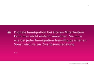 37




“   Digitale Immigration bei älteren Mitarbeitern
    kann man nicht einfach verordnen. Sie muss
    wie bei jeder Immigration freiwillig geschehen.
    Sonst wird sie zur Zwangsumsiedelung.

    Bader




                                       [2012] BADER. MENSCHEN I MARKEN I MARKETING
 