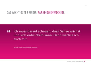 44




DAS WICHTIGSTE PRINZIP: PARADIGMENWECHSEL




“   Ich muss darauf schauen, dass Ganze wächst
    und sich entwickeln kann. Dann wachse ich
    auch mit.

    Michael Bader (hoffnungloser Optimist)




                                             [2012] BADER. MENSCHEN I MARKEN I MARKETING
 