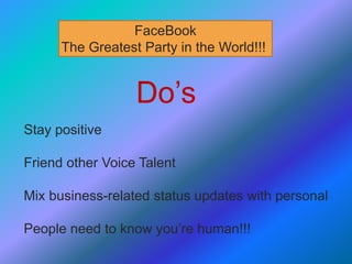 Do’s
Stay positive
Friend other Voice Talent
Mix business-related status updates with personal
People need to know you’re human!!!
FaceBook
The Greatest Party in the World!!!
 
