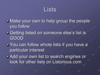 Lists
Make your own to help group the people
you follow
Getting listed on someone else’s list is
GOOD
You can follow whole lists if you have a
particular interest
Add your own list to search engines or
look for other lists on Listorious.com
 