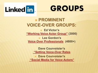  PROMINENT
VOICE-OVER GROUPS:
 Ed Victor’s
“Working Voice Actor Group” (3000)
 Lee Gordon’s
Voice Over Professionals (4800+)
Dave Courvoisier’s
“Setting Voice-Over Rates
 Dave Courvoisier’s
“Social Media for Voice Actors”
GROUPS
 