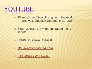 YOUTUBE
 2nd most-used Search engine in the world
(….and yes, Google owns this one, too!)
 Stats 20 hours of video uploaded every
minute
 Create your own Channel
 http://www.oncamtips.com
 Bill DeWees Voiceovers
 