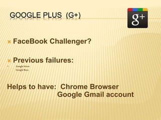GOOGLE PLUS (G+)
 FaceBook Challenger?
 Previous failures:
 GoogleWave
GoogleBuzz
Helps to have: Chrome Browser
Google Gmail account
 