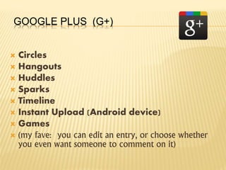 GOOGLE PLUS (G+)
 Circles
 Hangouts
 Huddles
 Sparks
 Timeline
 Instant Upload (Android device)
 Games
 (my fave: you can edit an entry, or choose whether
you even want someone to comment on it)
 