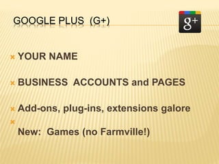 GOOGLE PLUS (G+)
 YOUR NAME
 BUSINESS ACCOUNTS and PAGES
 Add-ons, plug-ins, extensions galore

New: Games (no Farmville!)
 