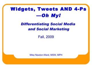 Widgets, Tweets AND 4-Ps — Oh My! Differentiating Social Media  and Social Marketing Mike Newton-Ward, MSW, MPH Fall, 2009 