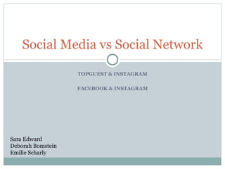 TOPGUEST & INSTAGRAM FACEBOOK & INSTAGRAM Social Media vs Social Network Sara Edward Deborah Bomstein Emilie Scharly 