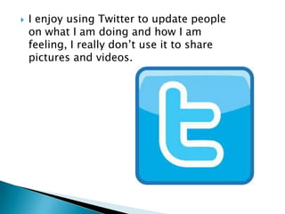  I enjoy using Twitter to update people
on what I am doing and how I am
feeling, I really don’t use it to share
pictures and videos.