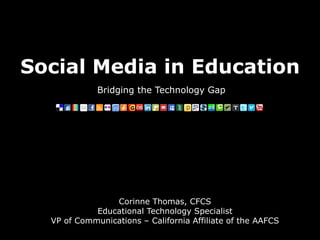 Social Media in Education
Bridging the Technology Gap
Corinne Thomas, CFCS
Educational Technology Specialist
VP of Communications – California Affiliate of the AAFCS
 