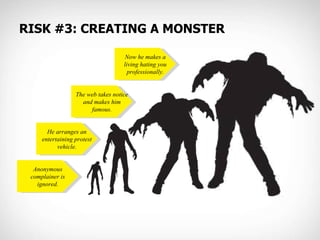 RISK #3: CREATING A MONSTER Anonymous complainer is ignored. He arranges an entertaining protest vehicle. The web takes no...