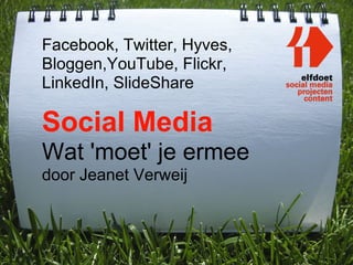 Facebook, Twitter, Hyves,
Bloggen,YouTube, Flickr,
LinkedIn, SlideShare

Social Media
Wat 'moet' je ermee
door Jeanet Verweij
 