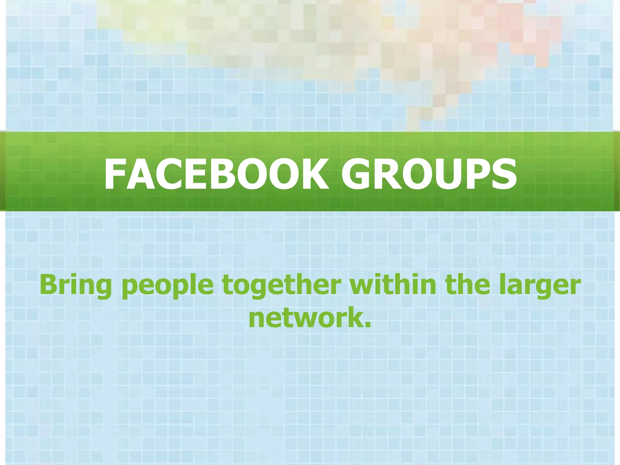 FACEBOOK GROUPS

Bring people together within the larger
               network.
 