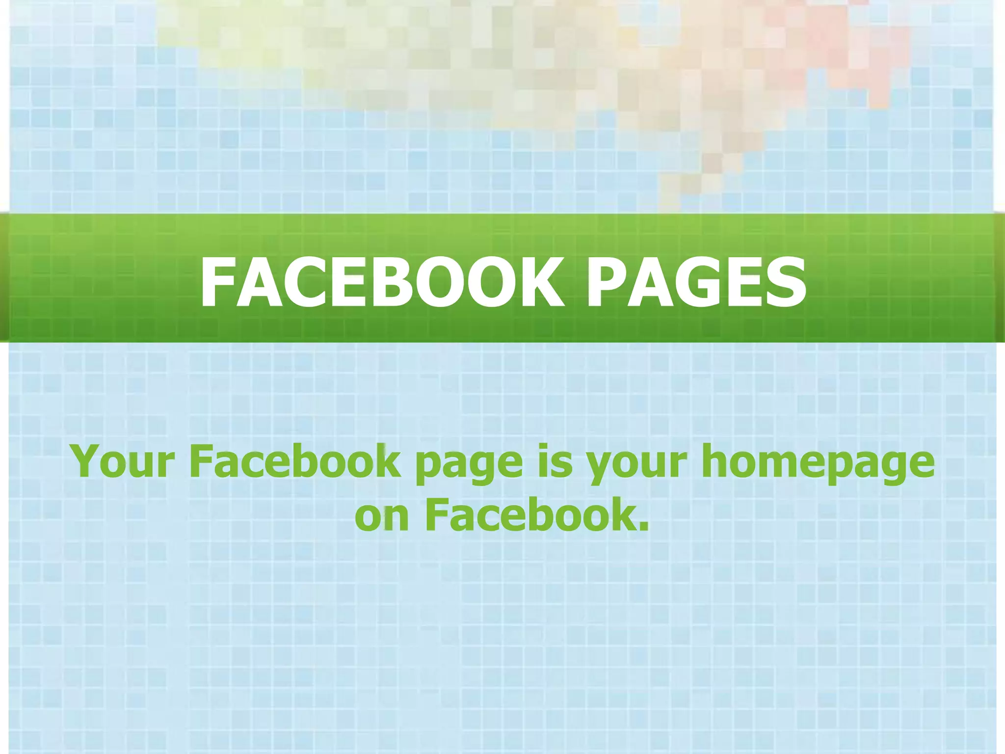FACEBOOK PAGES

Your Facebook page is your homepage
           on Facebook.
 