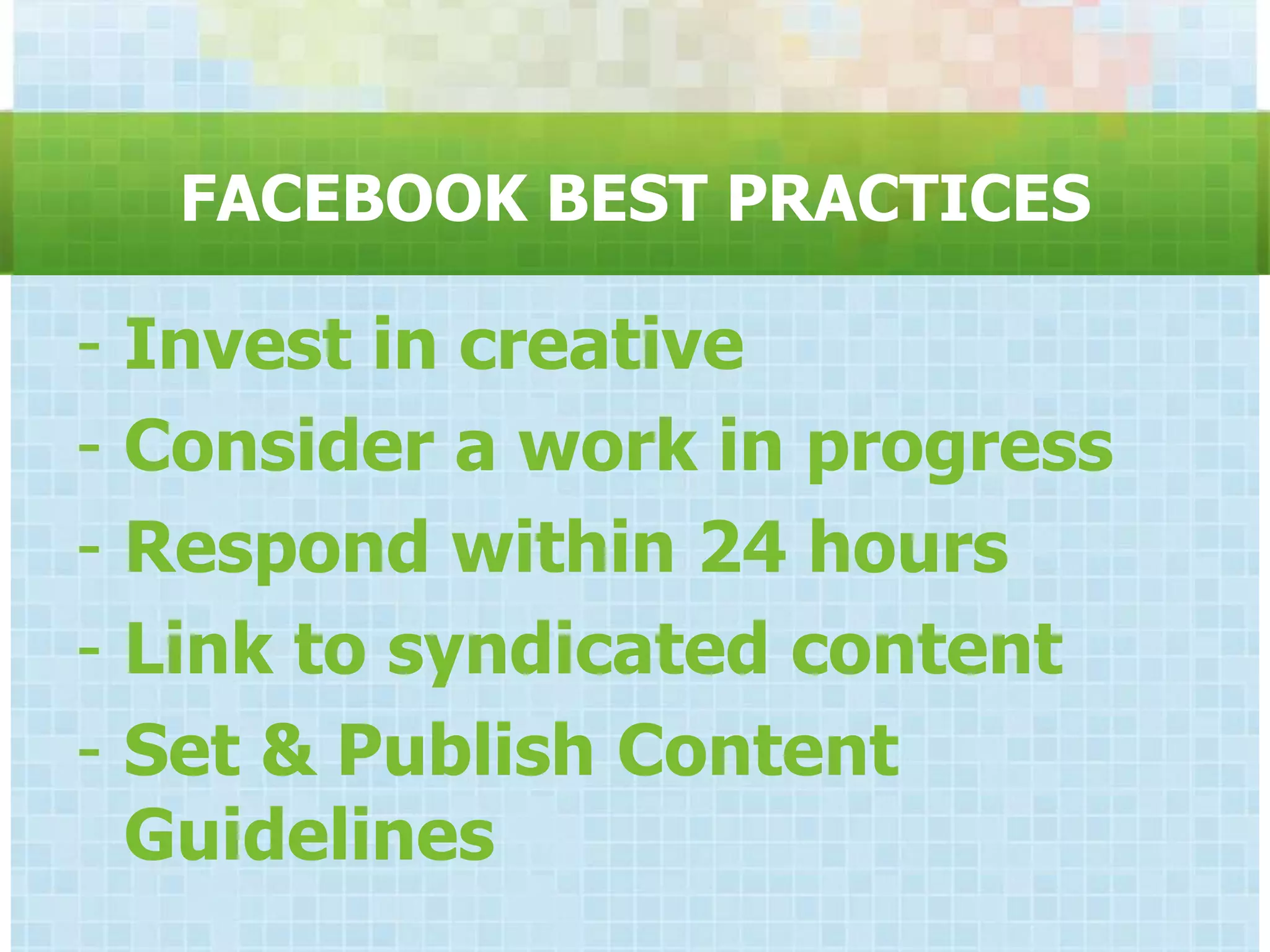 FACEBOOK BEST PRACTICES

-   Invest in creative
-   Consider a work in progress
-   Respond within 24 hours
-   Link to syndicated content
-   Set & Publish Content
    Guidelines
 