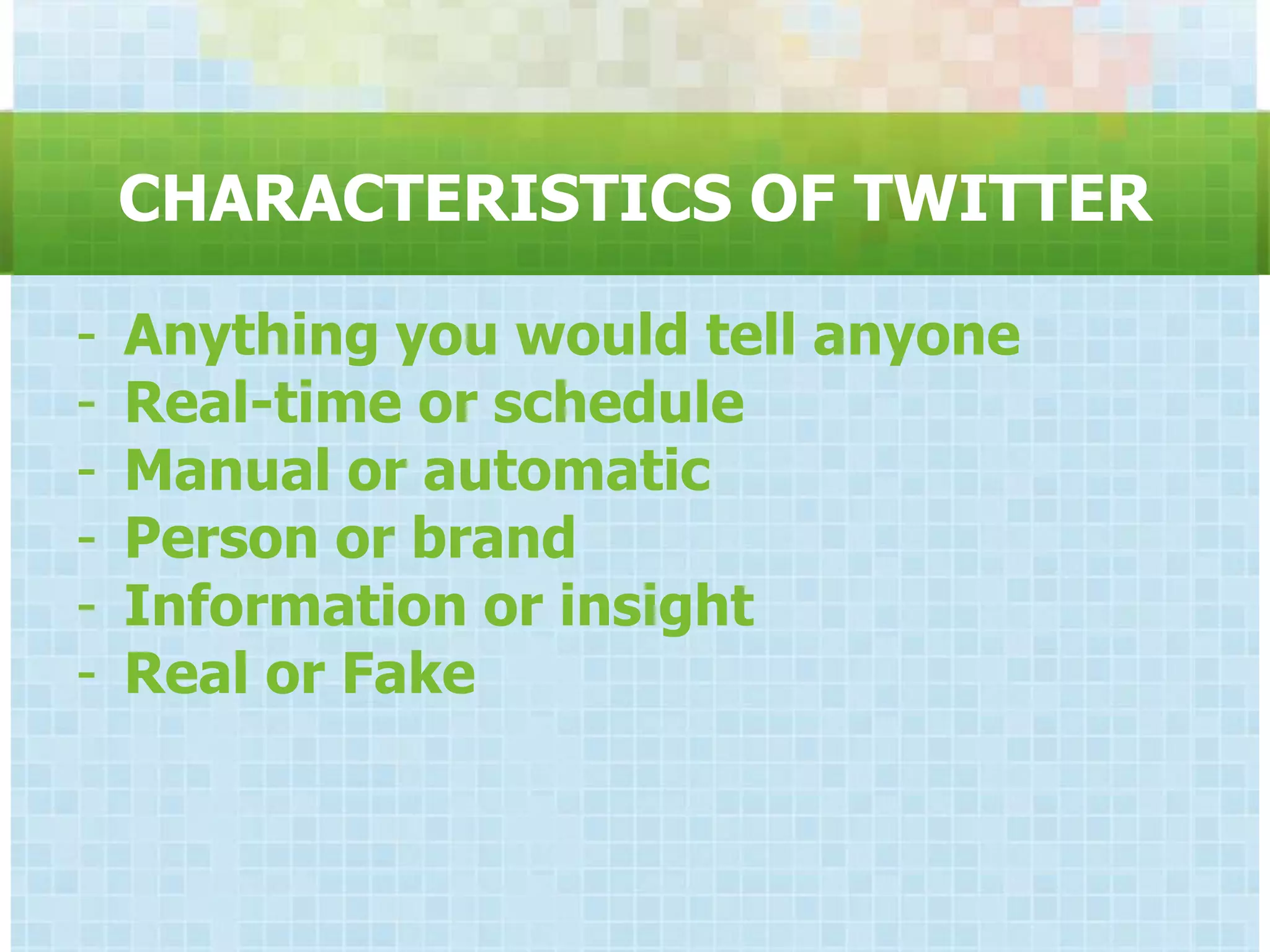 CHARACTERISTICS OF TWITTER

-   Anything you would tell anyone
-   Real-time or schedule
-   Manual or automatic
-   Person or brand
-   Information or insight
-   Real or Fake
 