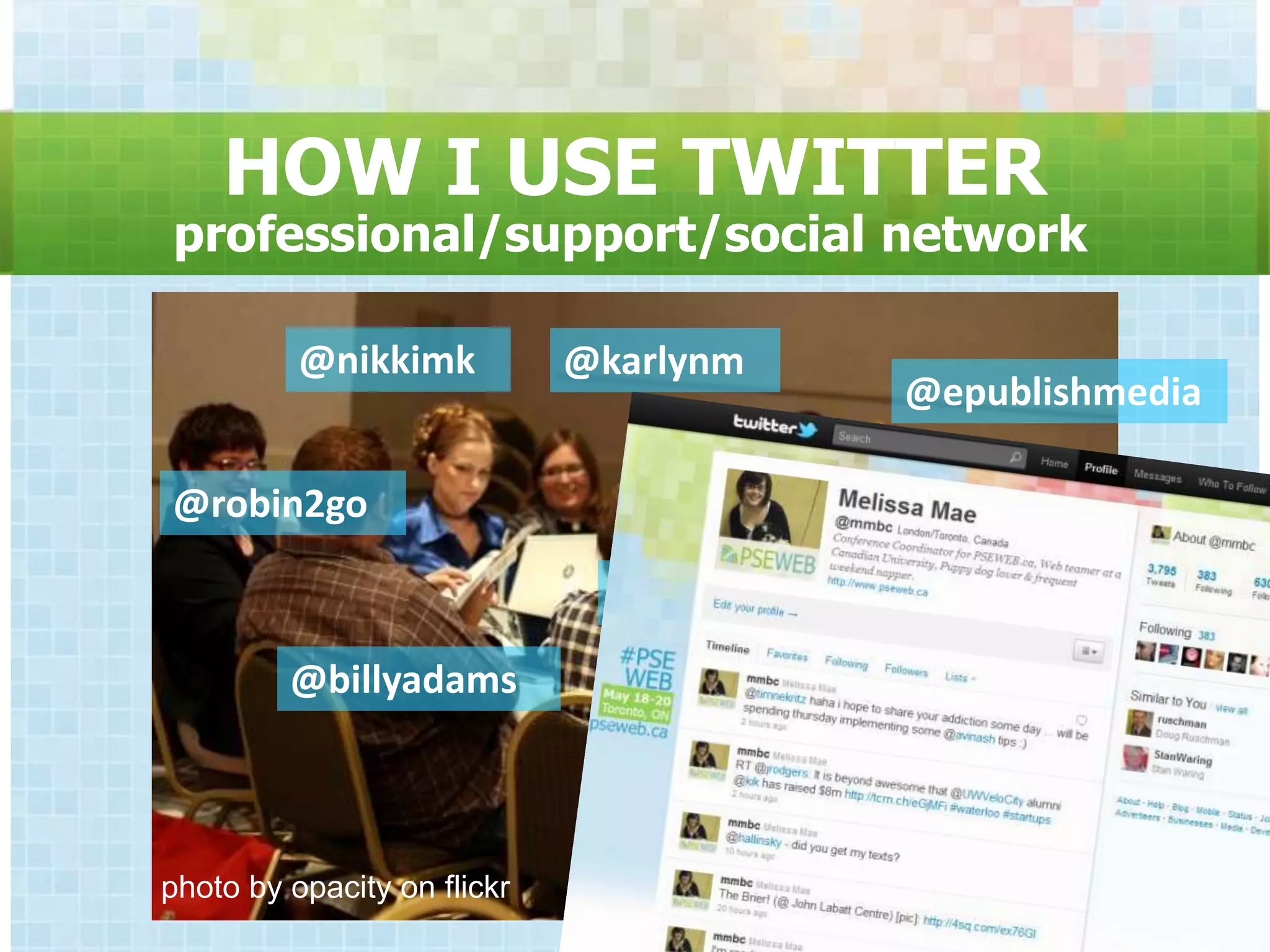 HOW I USE TWITTER
professional/support/social network

          @nikkimk           @karlynm
                                        @epublishmedia

@robin2go

                               @mmbc

         @billyadams



photo by opacity on flickr
 