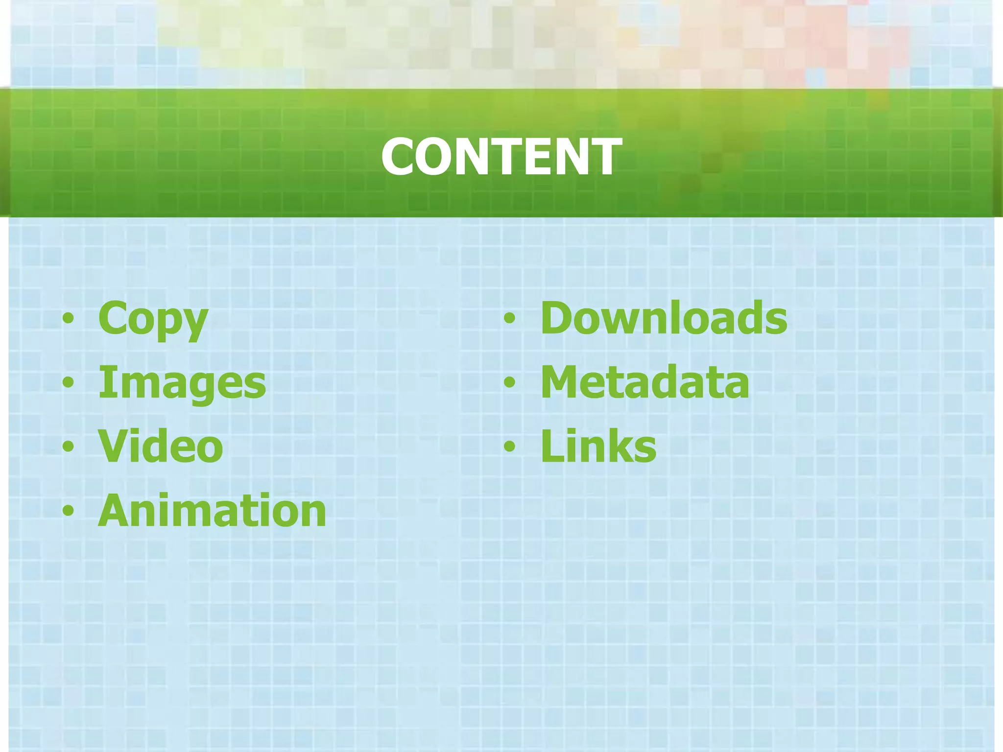 CONTENT


•   Copy           • Downloads
•   Images         • Metadata
•   Video          • Links
•   Animation
 