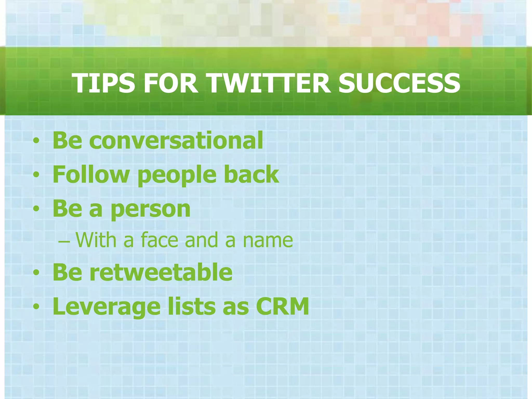 TIPS FOR TWITTER SUCCESS

• Be conversational
• Follow people back
• Be a person
  – With a face and a name
• Be retweetable
• Leverage lists as CRM
 
