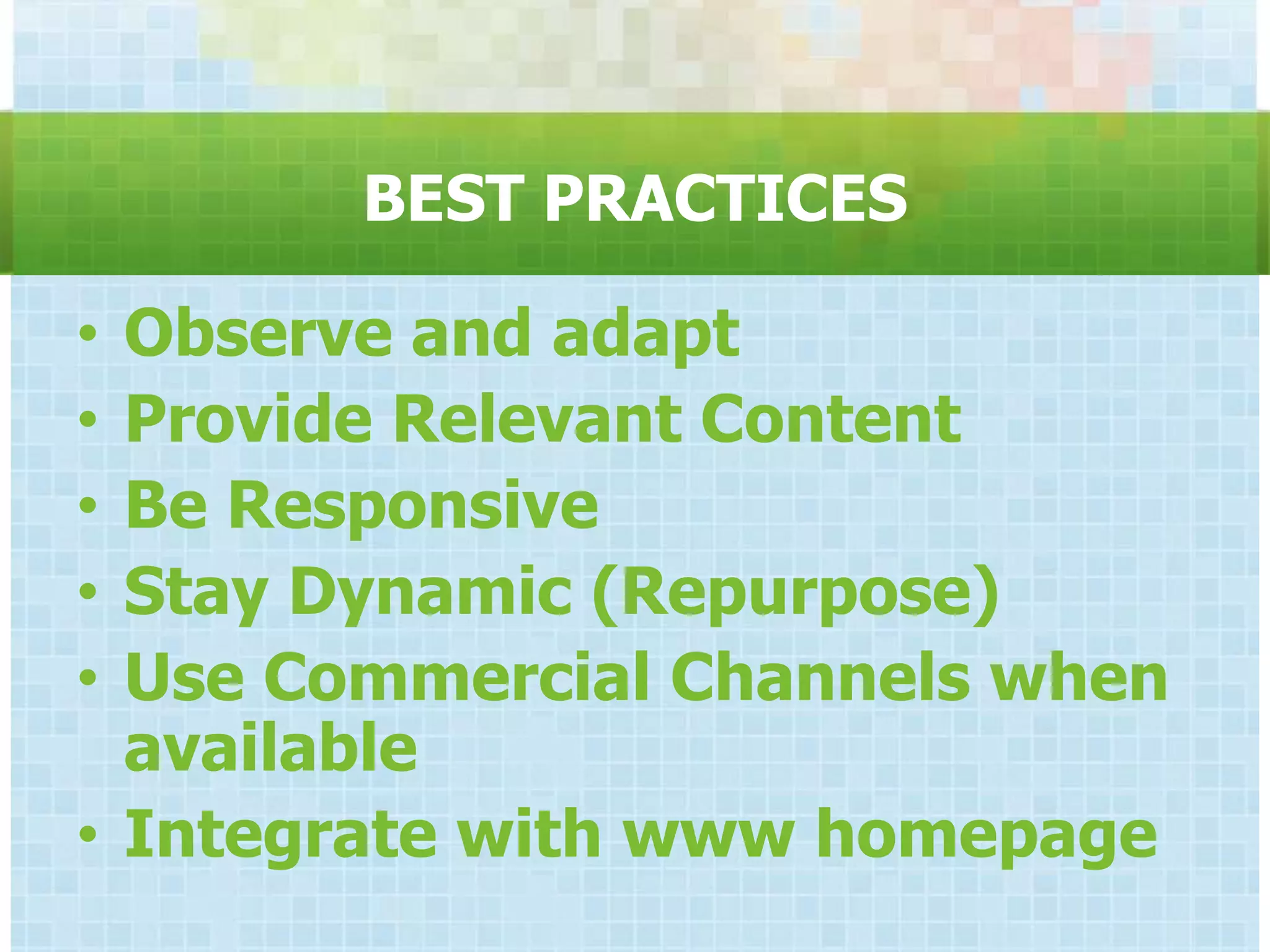 BEST PRACTICES

• Observe and adapt
• Provide Relevant Content
• Be Responsive
• Stay Dynamic (Repurpose)
• Use Commercial Channels when
  available
• Integrate with www homepage
 