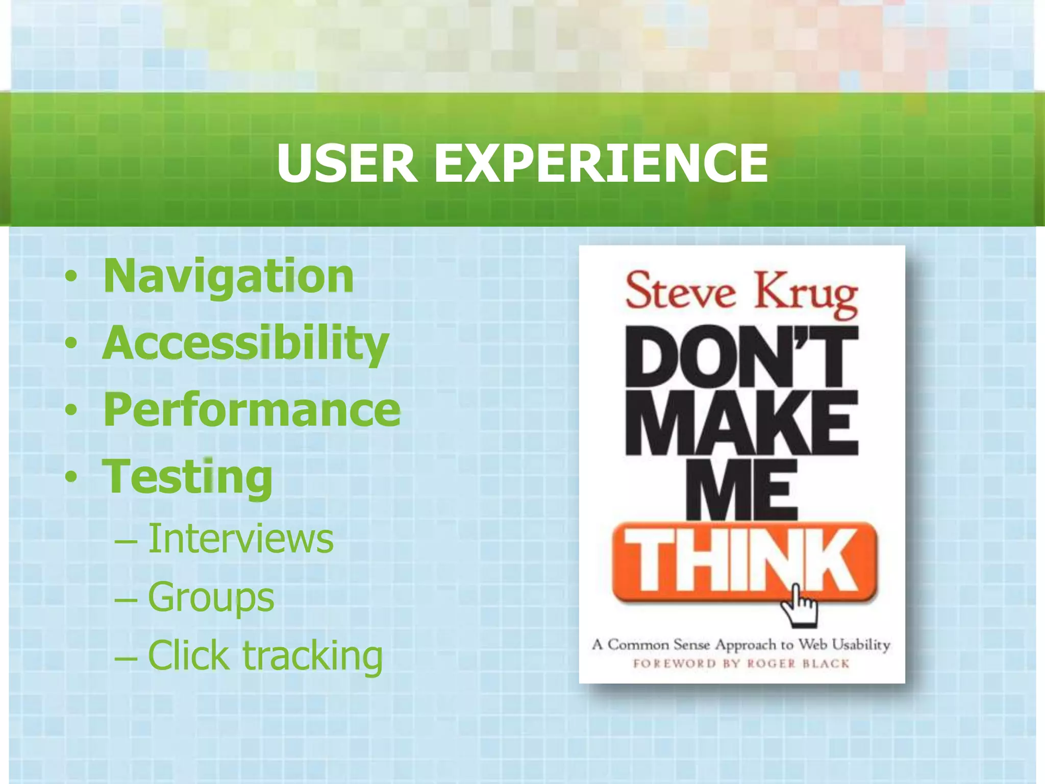 USER EXPERIENCE

•   Navigation
•   Accessibility
•   Performance
•   Testing
    – Interviews
    – Groups
    – Click tracking
 