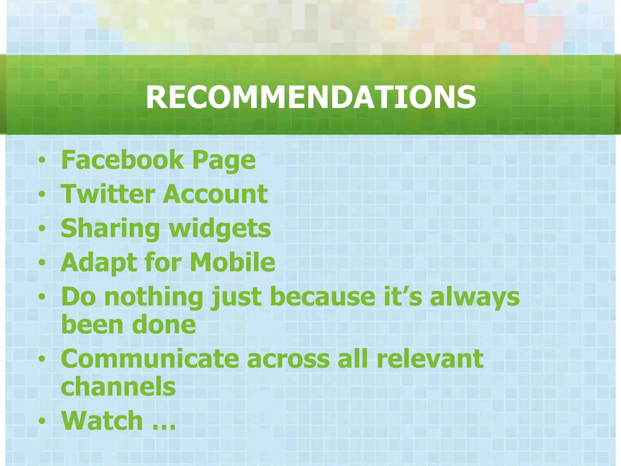 RECOMMENDATIONS
• Facebook Page
• Twitter Account
• Sharing widgets
• Adapt for Mobile
• Do nothing just because it‟s always
  been done
• Communicate across all relevant
  channels
• Watch …
 