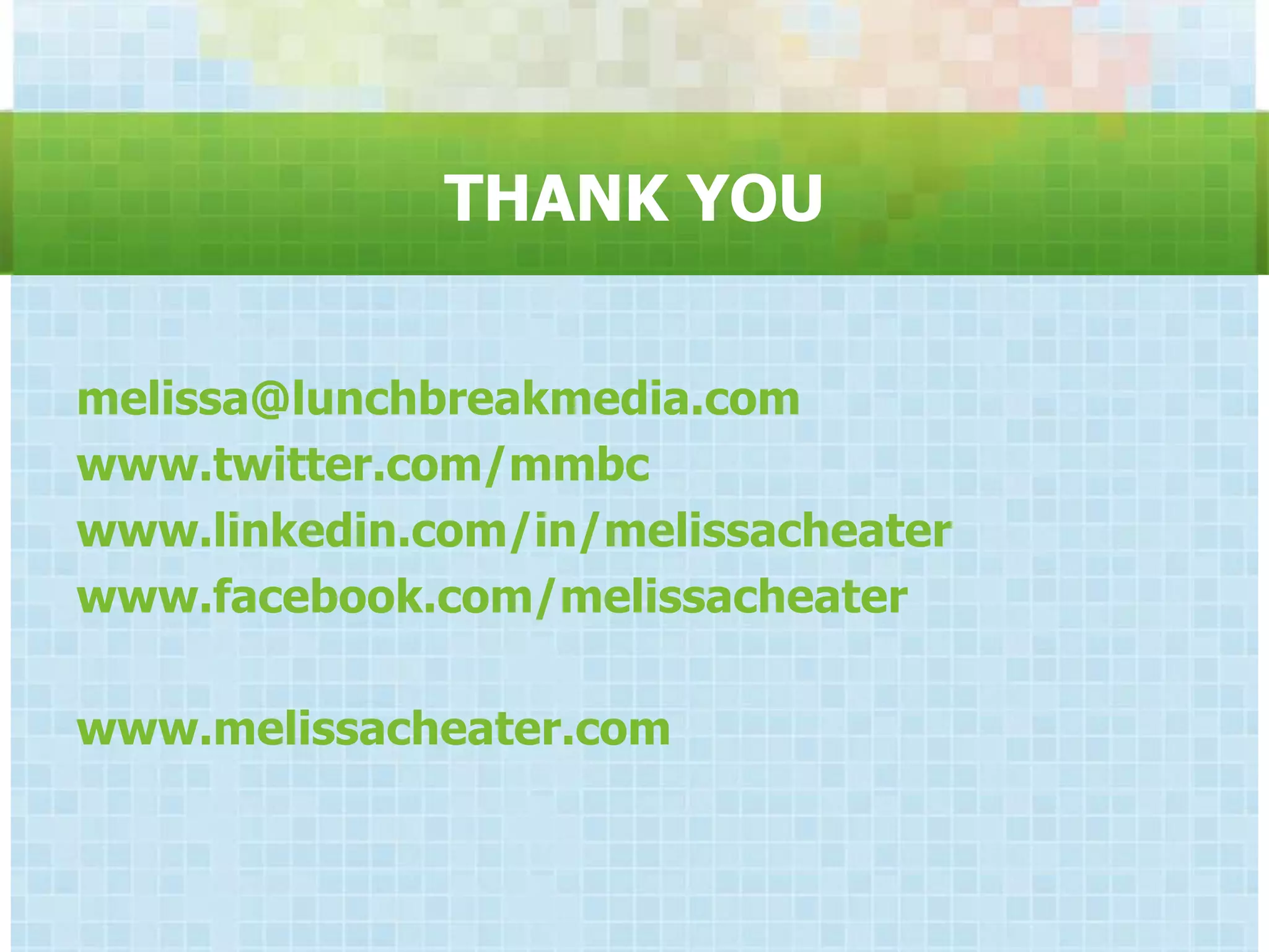 THANK YOU


melissa@lunchbreakmedia.com
www.twitter.com/mmbc
www.linkedin.com/in/melissacheater
www.facebook.com/melissacheater

www.melissacheater.com
 