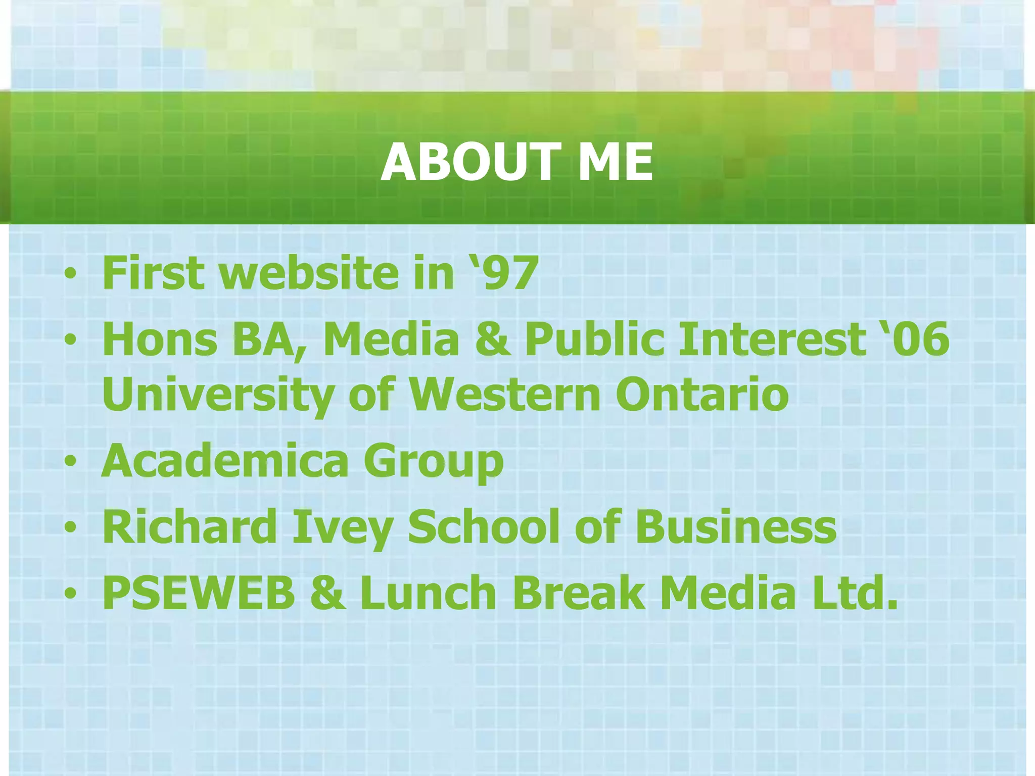 ABOUT ME

• First website in „97
• Hons BA, Media & Public Interest „06
  University of Western Ontario
• Academica Group
• Richard Ivey School of Business
• PSEWEB & Lunch Break Media Ltd.
 