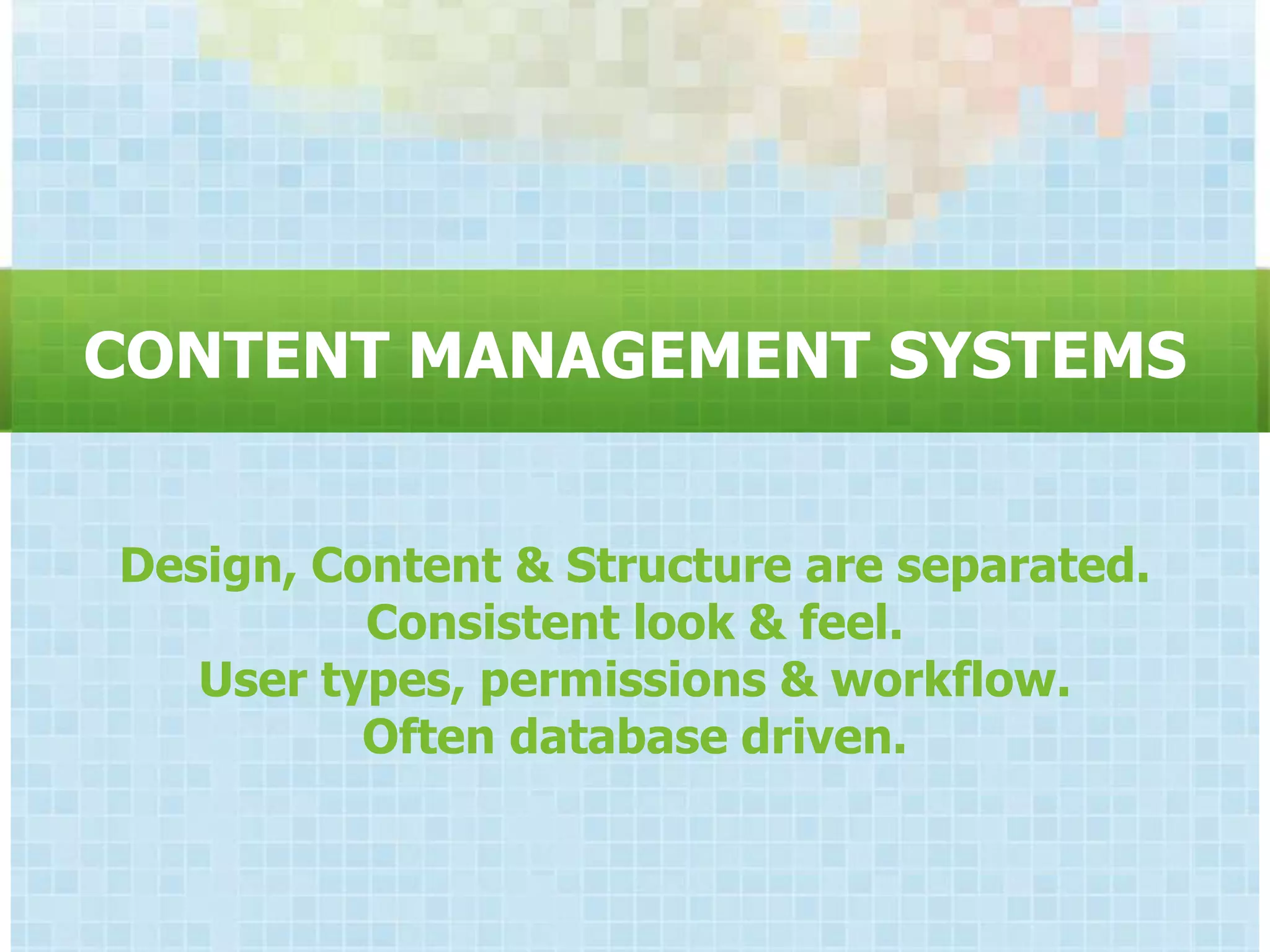 CONTENT MANAGEMENT SYSTEMS


Design, Content & Structure are separated.
          Consistent look & feel.
   User types, permissions & workflow.
          Often database driven.
 