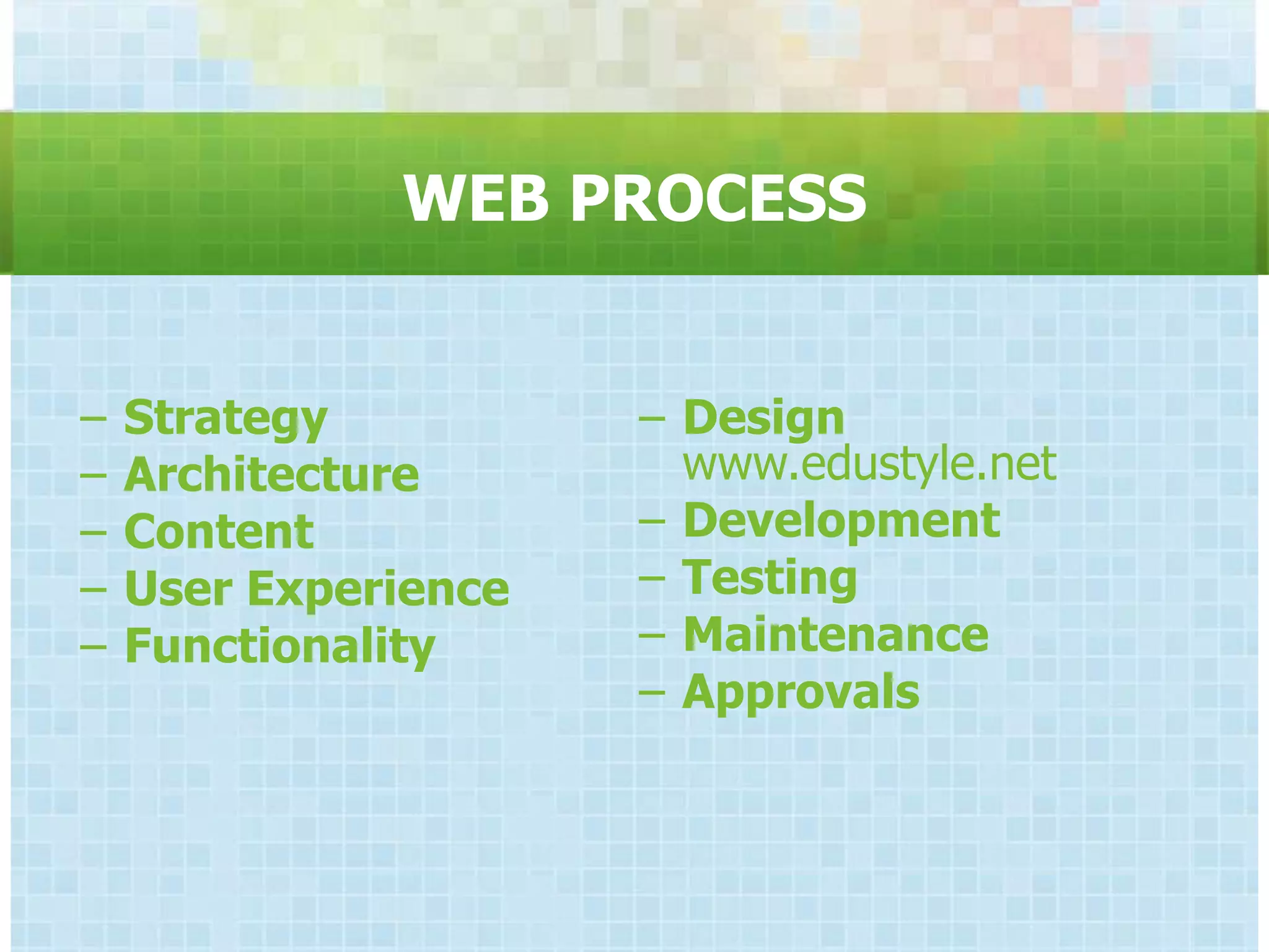 WEB PROCESS


− Strategy          − Design
− Architecture        www.edustyle.net
− Content           − Development
− User Experience   − Testing
− Functionality     − Maintenance
                    − Approvals
 