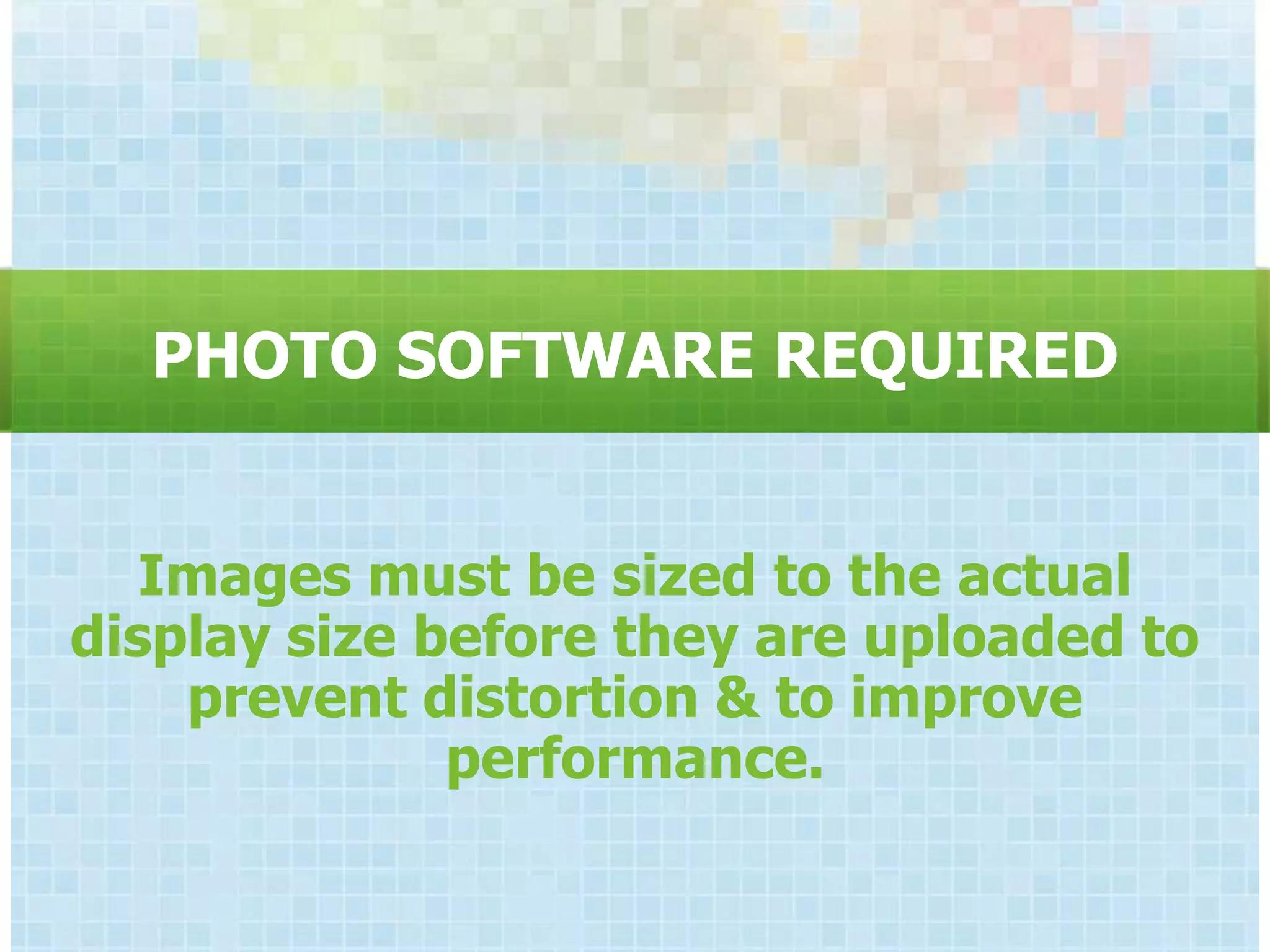 PHOTO SOFTWARE REQUIRED


   Images must be sized to the actual
display size before they are uploaded to
    prevent distortion & to improve
              performance.
 
