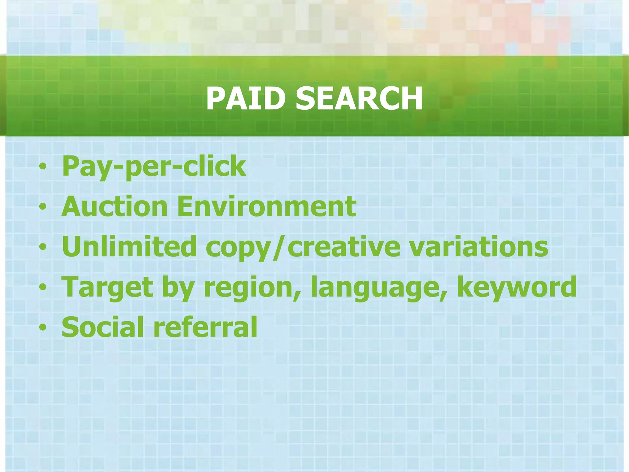 PAID SEARCH

•   Pay-per-click
•   Auction Environment
•   Unlimited copy/creative variations
•   Target by region, language, keyword
•   Social referral
 