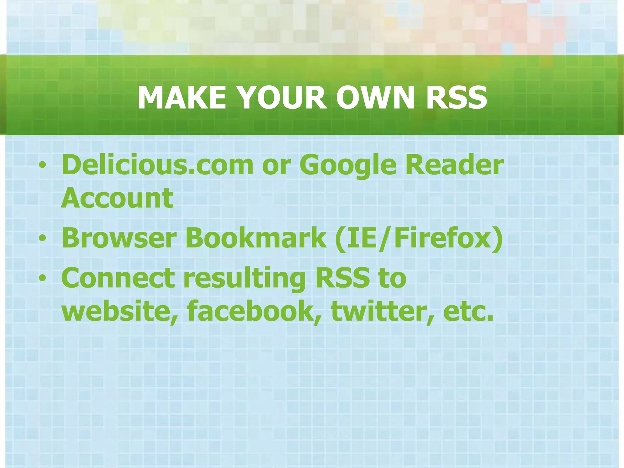 MAKE YOUR OWN RSS

• Delicious.com or Google Reader
  Account
• Browser Bookmark (IE/Firefox)
• Connect resulting RSS to
  website, facebook, twitter, etc.
 