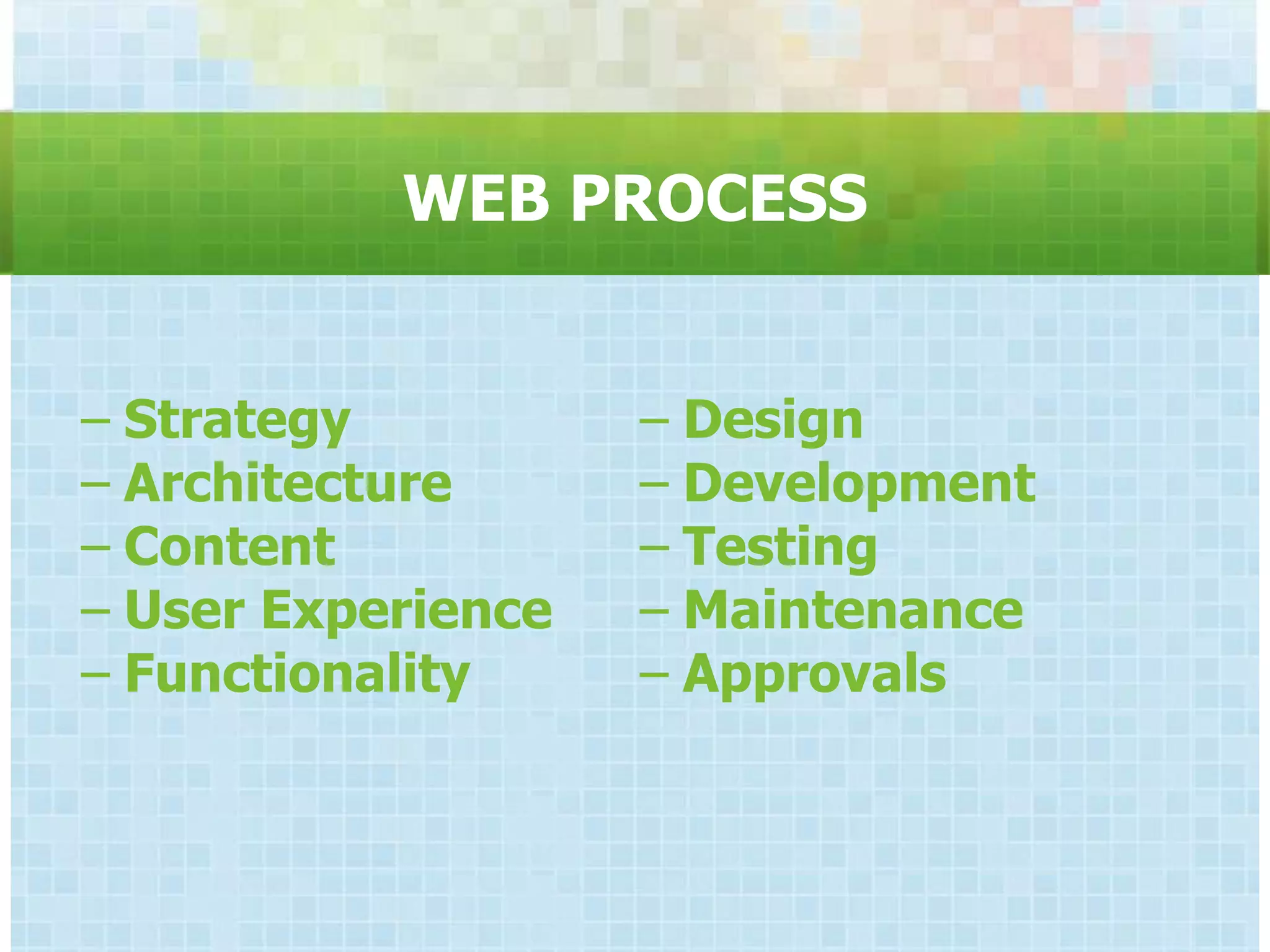 WEB PROCESS


− Strategy          − Design
− Architecture      − Development
− Content           − Testing
− User Experience   − Maintenance
− Functionality     − Approvals
 