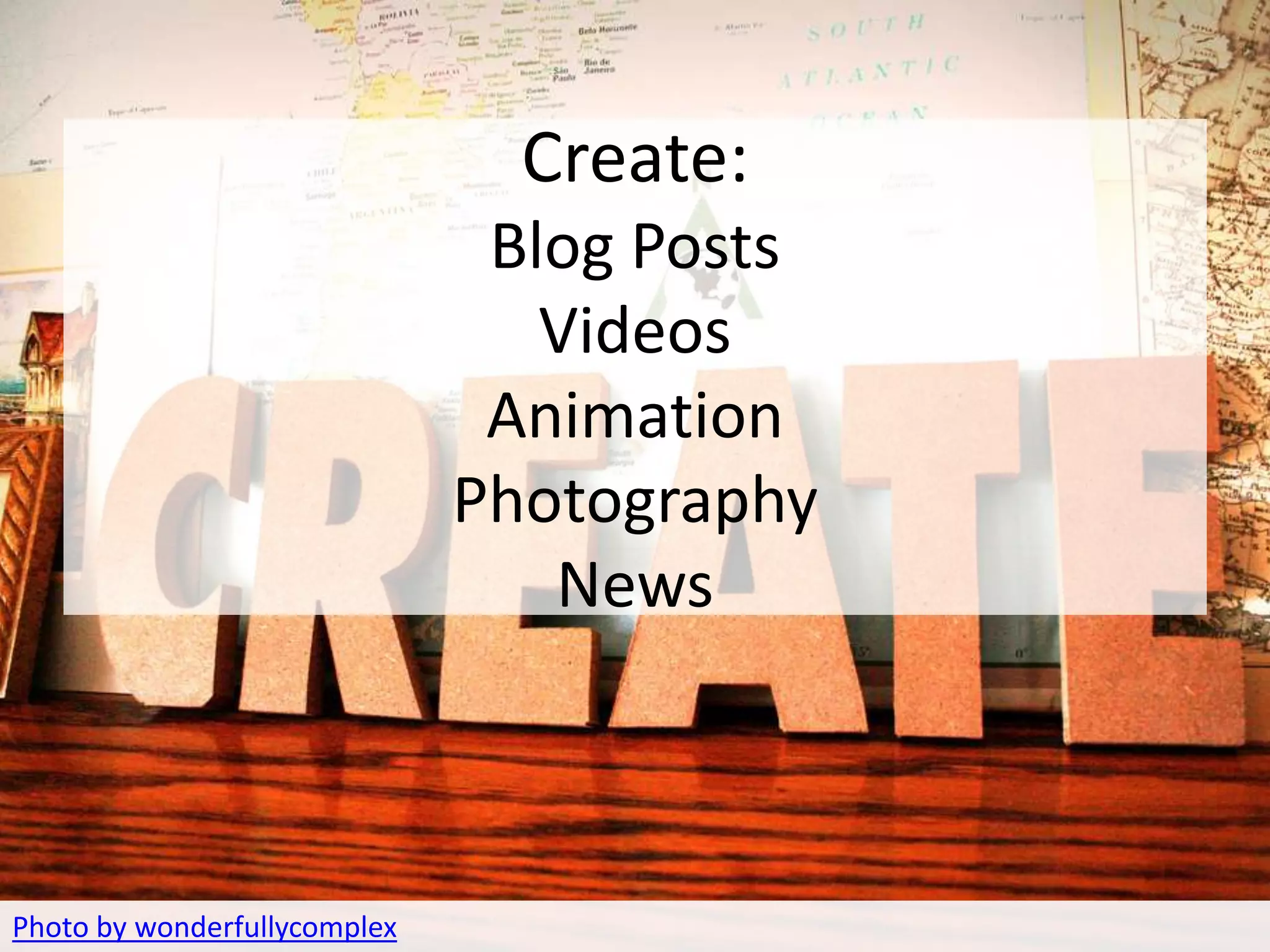 Create:
                               Blog Posts
                                 Videos
                               Animation
                              Photography
                                 News



Photo by wonderfullycomplex
 