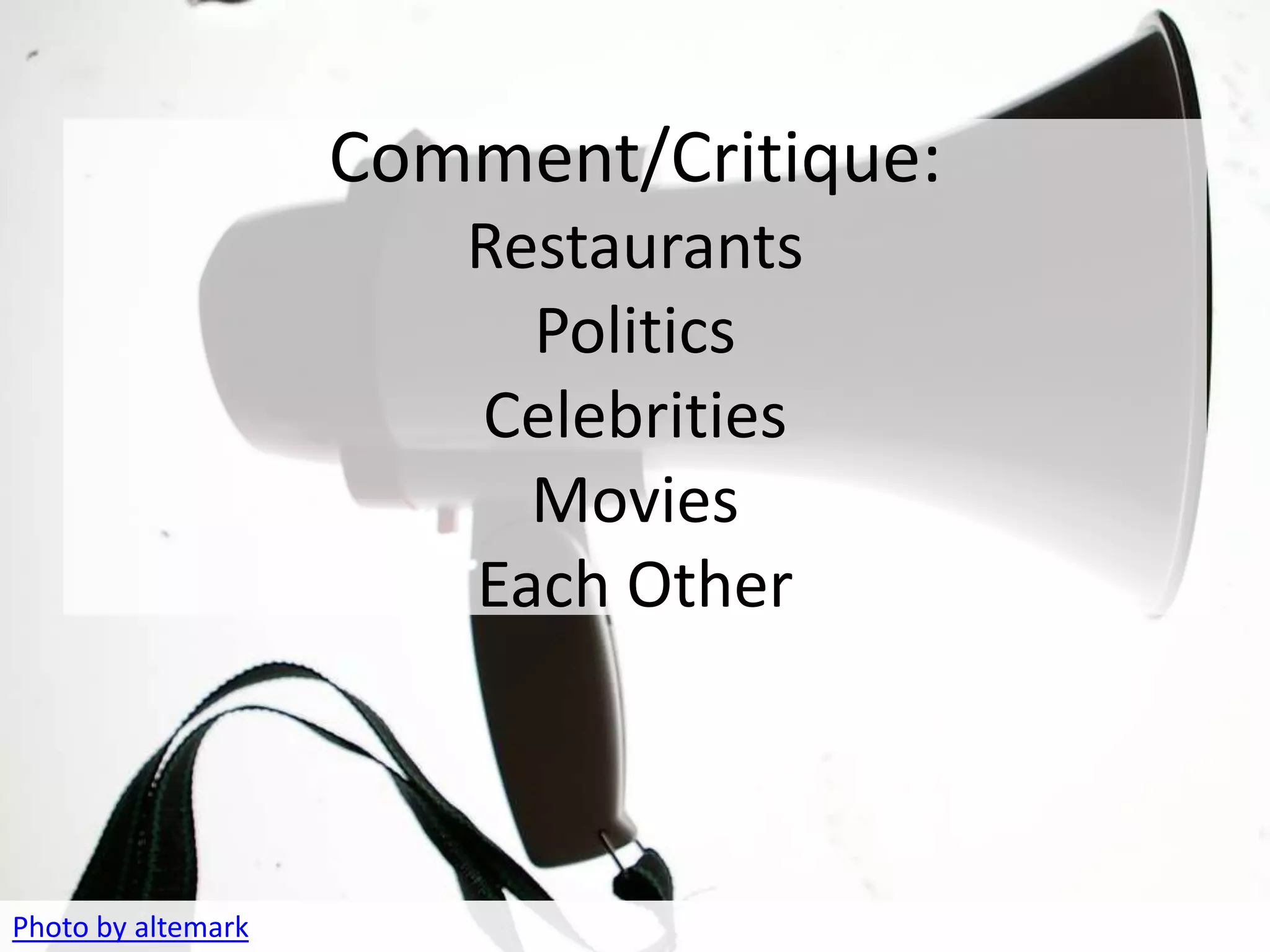 REACT
                    Comment/Critique:
                       Restaurants
                         Politics
                       Celebrities
                         Movies
                       Each Other



Photo by altemark
 
