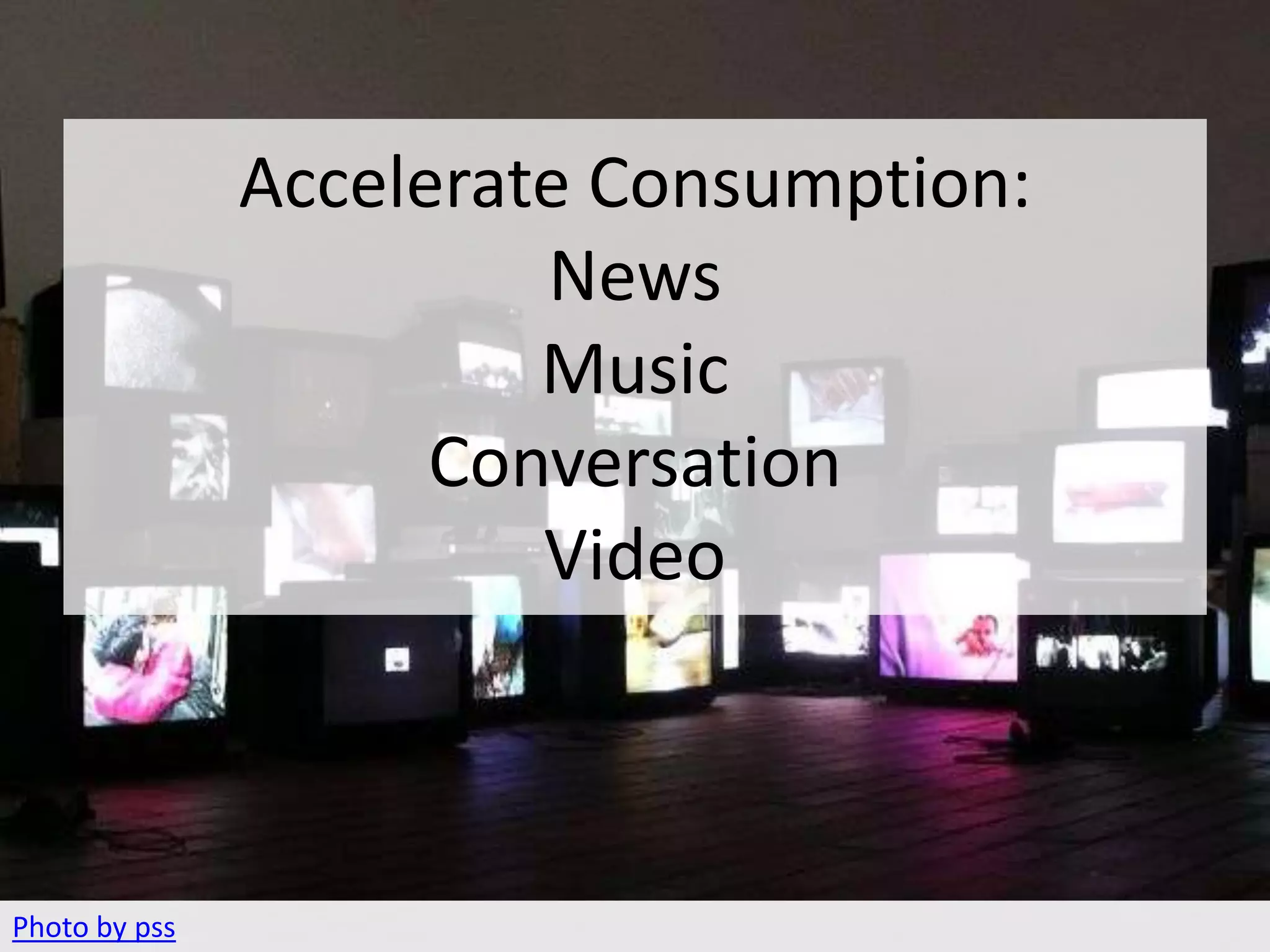 CONSUMPTION
               Accelerate Consumption:
                        News
                        Music
                     Conversation
                        Video



Photo by pss
 