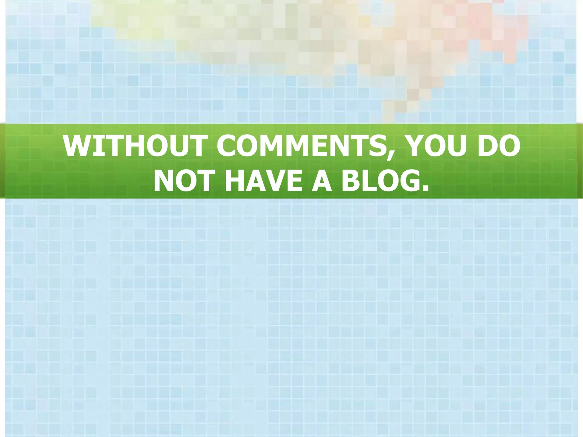 WITHOUT COMMENTS, YOU DO
    NOT HAVE A BLOG.
 