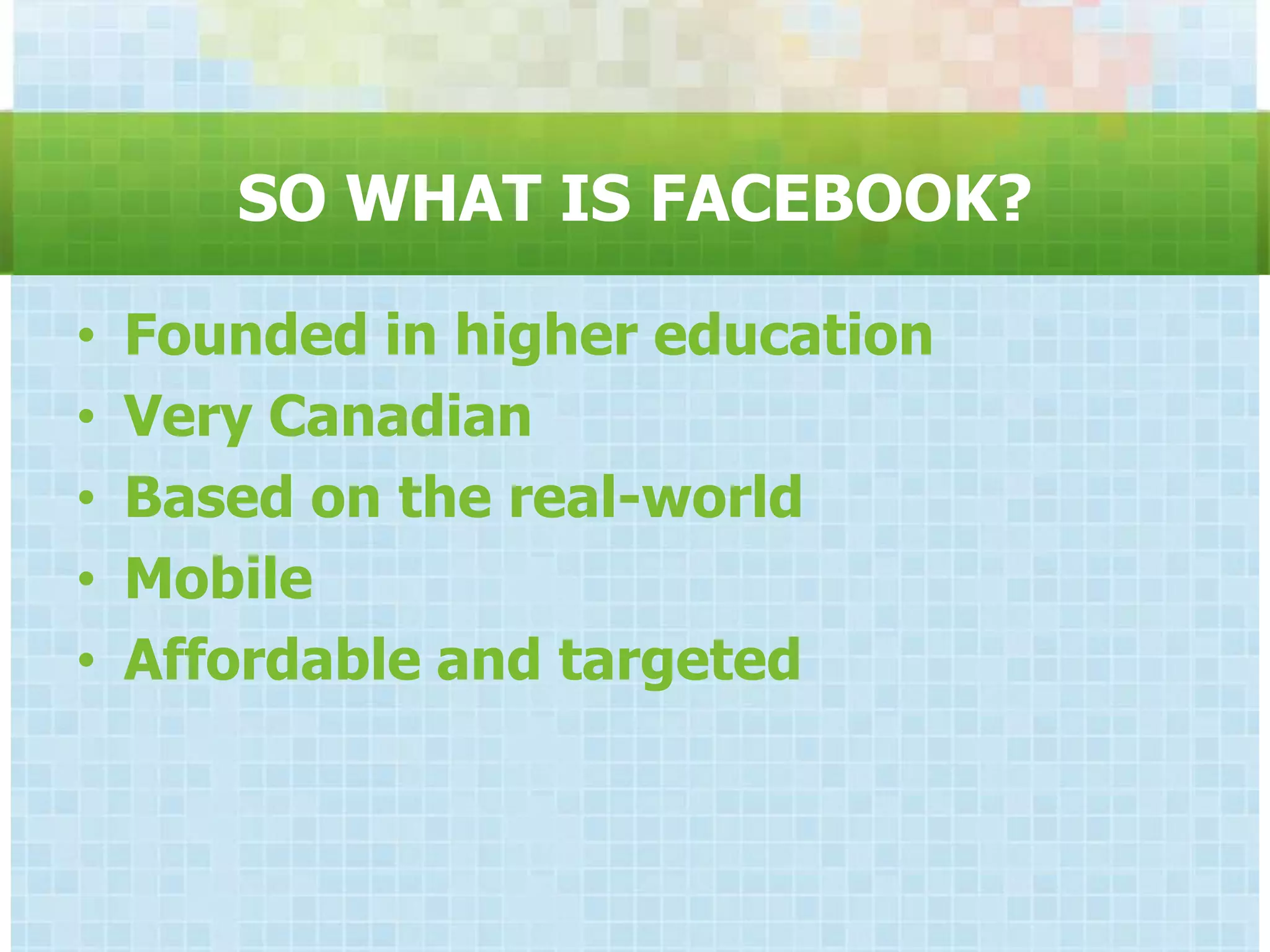 SO WHAT IS FACEBOOK?

•   Founded in higher education
•   Very Canadian
•   Based on the real-world
•   Mobile
•   Affordable and targeted
 