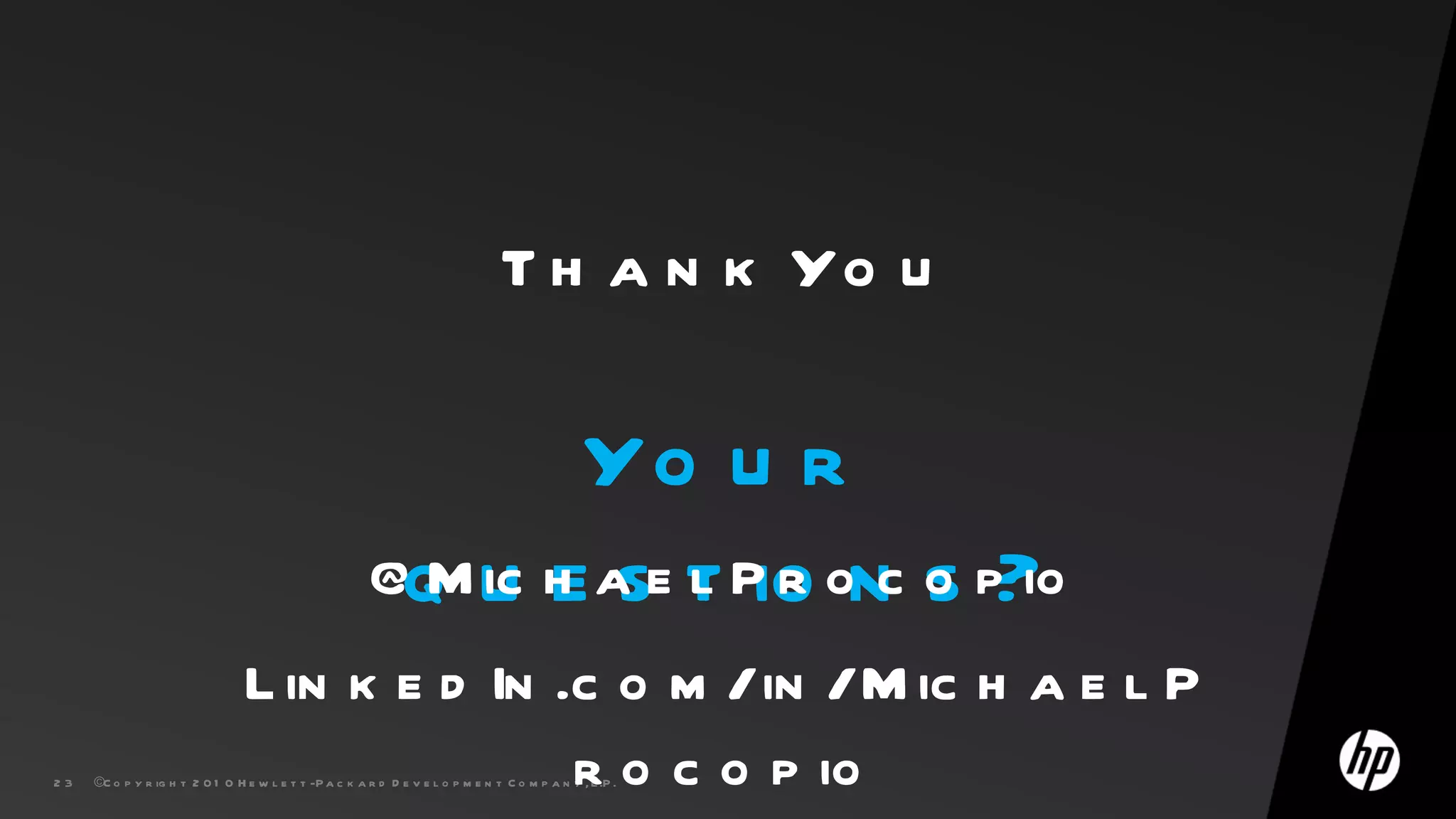 T h a n k Yo u

                                                                 Yo u r
                                                         @q u h a e t P r on o p?
                                                           M ic e s l io c s io
                                 L in k e d In .c o m /in /M ic h a e l P
23                                              r o c o p io
     ©C o p y r ig h t 2 0 1 0 H e w l e t t -P a c k a r d D e v e l o p m e n t C o m p a n y , L .P .
 