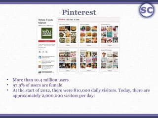 Pinterest




• More than 10.4 million users 
• 97.9% of users are female
• At the start of 2012, there were 810,000 daily...