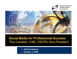 Social Media for Professional Success
Tina Lambert, CAE, VSCPA Vice President

         VSCPA Webinar
         October 2, 2009
 